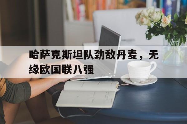 哈萨克斯坦队劲敌丹麦，无缘欧国联八强