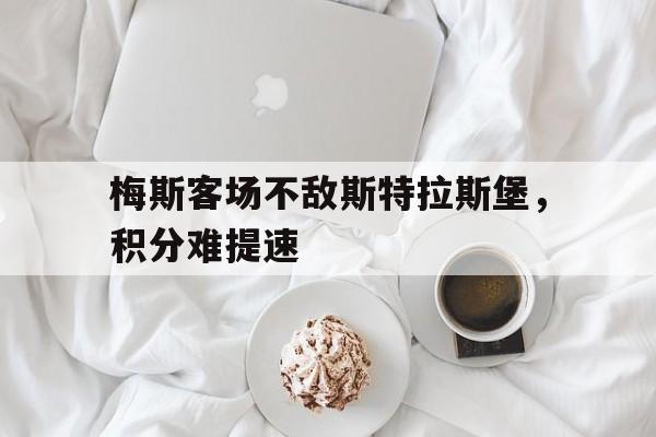 梅斯客场不敌斯特拉斯堡，积分难提速的简单介绍