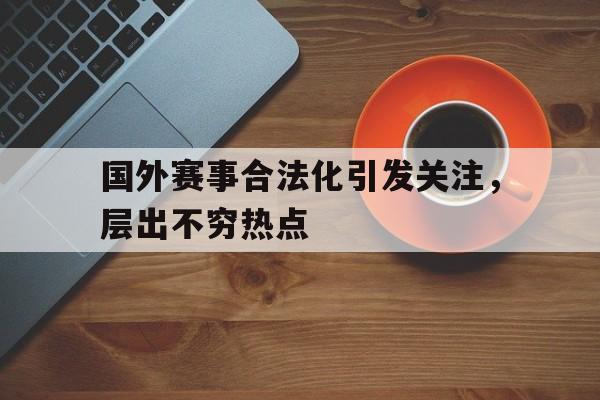 九州娱乐官方网站登录入口（九州娱乐体育、真人、游戏）-国外赛事合法化引发关注，层出不穷热点(北约轰炸中国大使馆真实原因)