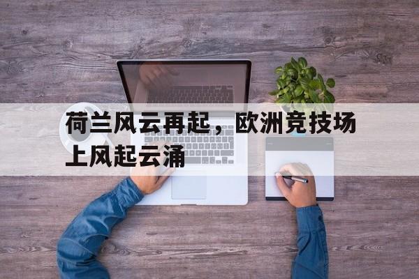 九州娱乐官方网站登录入口（九州娱乐体育、真人、游戏）-关于荷兰风云再起，欧洲竞技场上风起云涌的信息