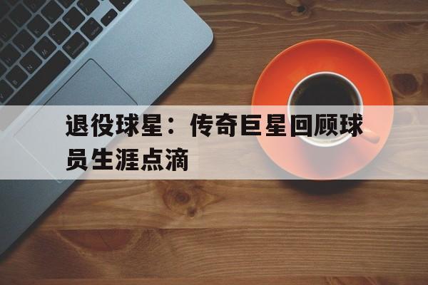 九州娱乐平台-包含退役球星：传奇巨星回顾球员生涯点滴的词条