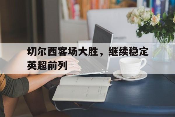 九州娱乐平台-切尔西客场大胜，继续稳定英超前列