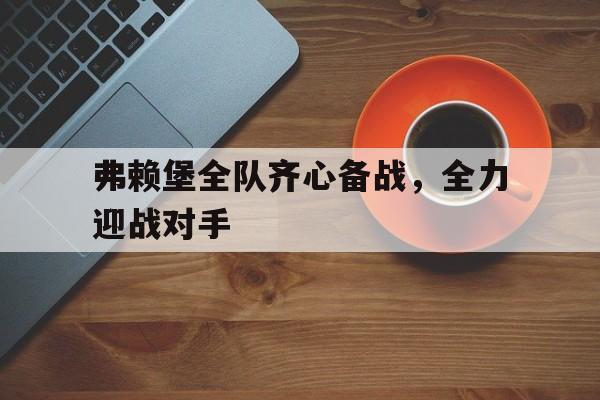 九州娱乐官方网站登录入口（九州娱乐体育、真人、游戏）-关于弗赖堡全队齐心备战，全力迎战对手的信息