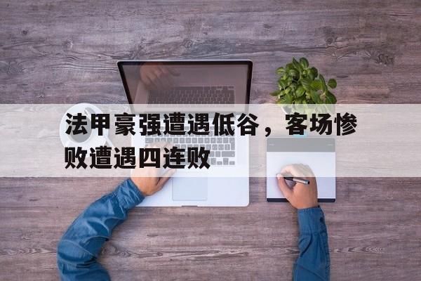 关于法甲豪强遭遇低谷,客场惨败遭遇四连败的信息 关于法甲豪强遭遇低谷,客场惨败遭遇四连败的信息