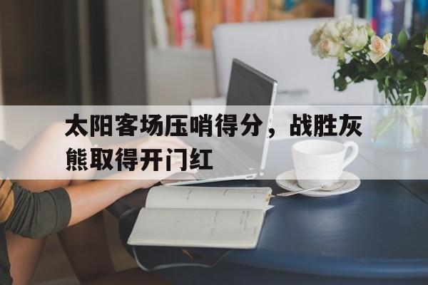 太阳客场压哨得分,战胜灰熊取得开门红(太阳队伤停) 太阳客场压哨得分,战胜灰熊取得开门红(太阳队伤停)