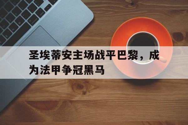 九州娱乐官方网站登录入口（九州娱乐体育、真人、游戏）-圣埃蒂安主场战平巴黎，成为法甲争冠黑马(圣埃蒂安vs)