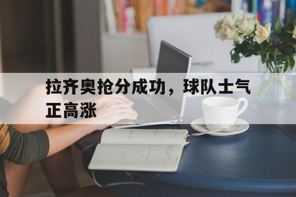 九州娱乐官方网站登录入口（九州娱乐体育、真人、游戏）-拉齐奥抢分成功，球队士气正高涨的简单介绍