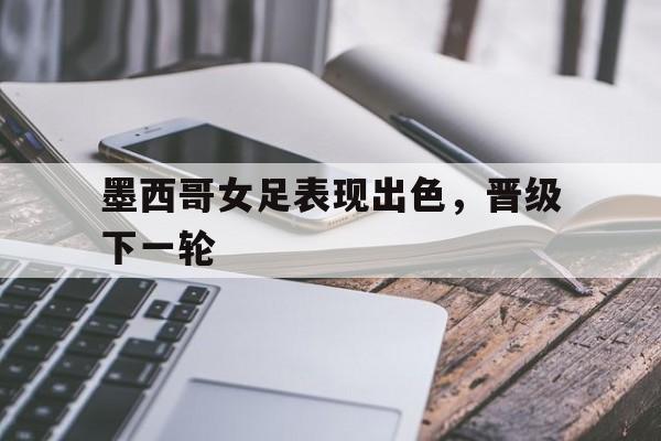 墨西哥女足表现出色，晋级下一轮的简单介绍