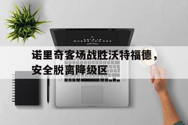 诺里奇客场战胜沃特福德，安全脱离降级区